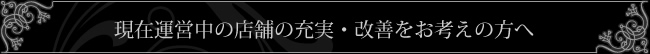 現在運営中の店舗の充実・改善をお考えの方へ